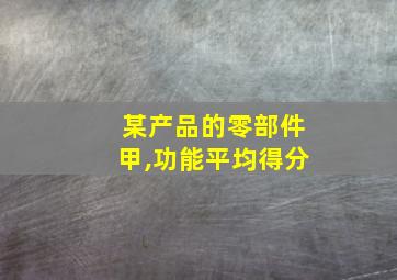 某产品的零部件甲,功能平均得分