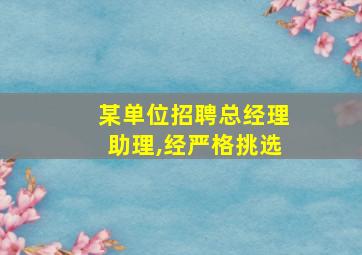 某单位招聘总经理助理,经严格挑选