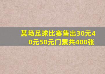 某场足球比赛售出30元40元50元门票共400张