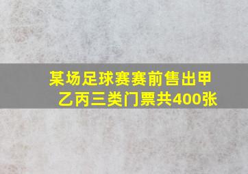 某场足球赛赛前售出甲乙丙三类门票共400张