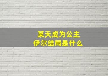 某天成为公主伊尔结局是什么