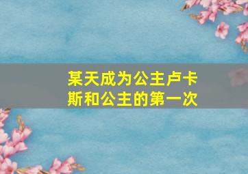 某天成为公主卢卡斯和公主的第一次