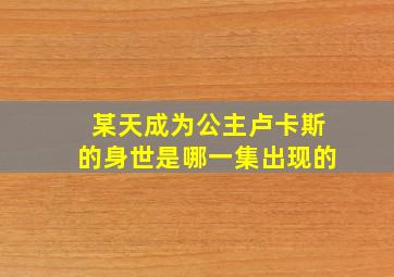 某天成为公主卢卡斯的身世是哪一集出现的