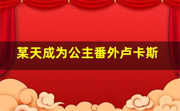 某天成为公主番外卢卡斯