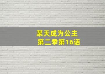 某天成为公主第二季第16话