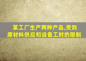 某工厂生产两种产品,受到原材料供应和设备工时的限制