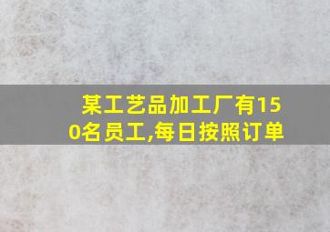 某工艺品加工厂有150名员工,每日按照订单