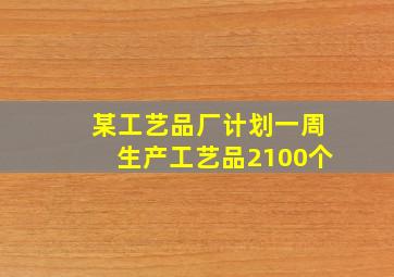 某工艺品厂计划一周生产工艺品2100个