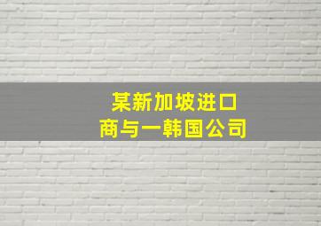 某新加坡进口商与一韩国公司