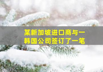 某新加坡进口商与一韩国公司签订了一笔