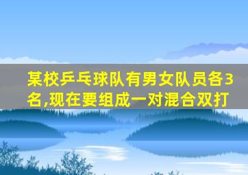 某校乒乓球队有男女队员各3名,现在要组成一对混合双打