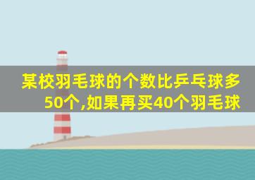 某校羽毛球的个数比乒乓球多50个,如果再买40个羽毛球