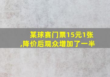 某球赛门票15元1张,降价后观众增加了一半