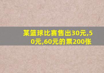 某篮球比赛售出30元,50元,60元的票200张