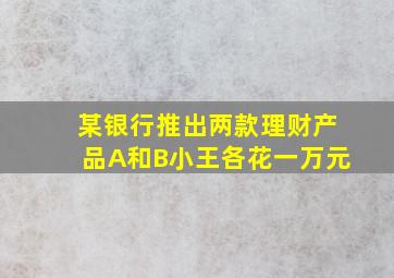 某银行推出两款理财产品A和B小王各花一万元