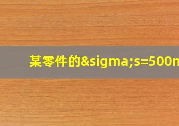 某零件的σs=500mpa