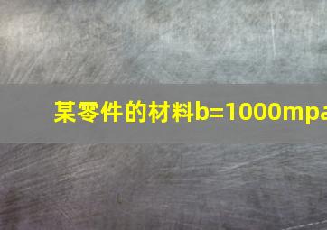 某零件的材料b=1000mpa