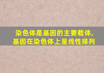 染色体是基因的主要载体,基因在染色体上呈线性排列