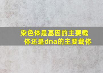 染色体是基因的主要载体还是dna的主要载体