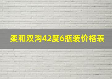 柔和双沟42度6瓶装价格表