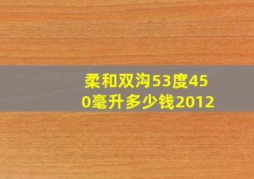 柔和双沟53度450毫升多少钱2012