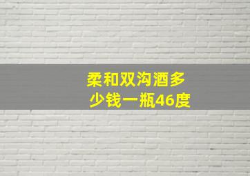 柔和双沟酒多少钱一瓶46度