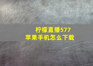 柠檬直播577苹果手机怎么下载