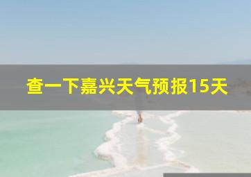 查一下嘉兴天气预报15天