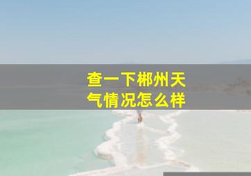 查一下郴州天气情况怎么样