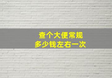 查个大便常规多少钱左右一次