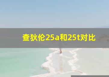 查狄伦25a和25t对比