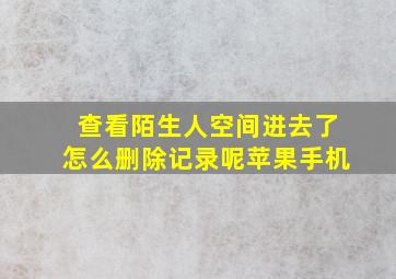 查看陌生人空间进去了怎么删除记录呢苹果手机