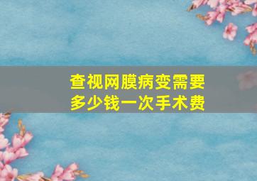 查视网膜病变需要多少钱一次手术费