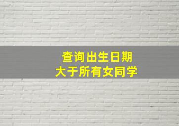 查询出生日期大于所有女同学