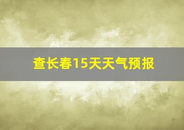 查长春15天天气预报