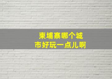 柬埔寨哪个城市好玩一点儿啊