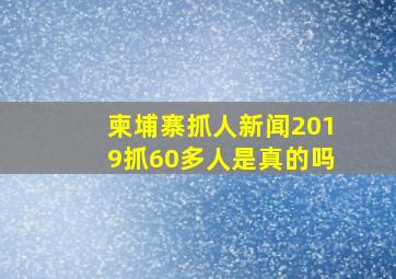 柬埔寨抓人新闻2019抓60多人是真的吗