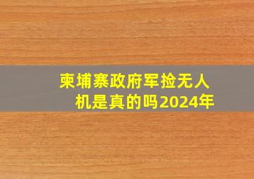 柬埔寨政府军捡无人机是真的吗2024年