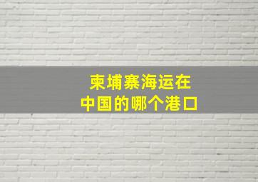 柬埔寨海运在中国的哪个港口