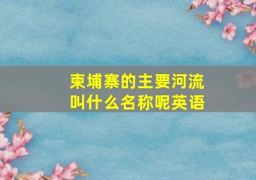 柬埔寨的主要河流叫什么名称呢英语