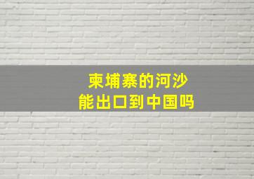 柬埔寨的河沙能出口到中国吗