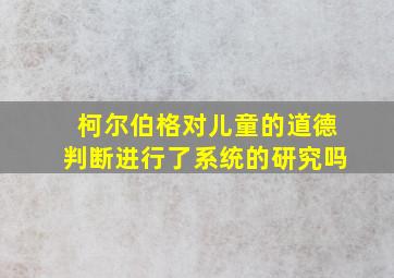 柯尔伯格对儿童的道德判断进行了系统的研究吗