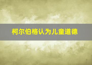 柯尔伯格认为儿童道德