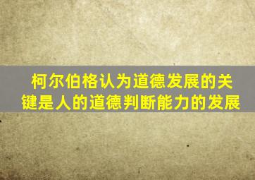 柯尔伯格认为道德发展的关键是人的道德判断能力的发展