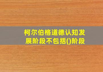 柯尔伯格道德认知发展阶段不包括()阶段