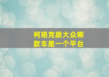 柯珞克跟大众哪款车是一个平台