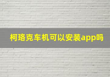 柯珞克车机可以安装app吗