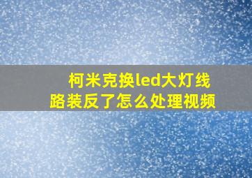 柯米克换led大灯线路装反了怎么处理视频