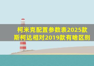 柯米克配置参数表2025款斯柯达相对2019款有啥区别