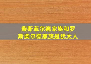 柴斯菲尔德家族和罗斯柴尔德家族是犹太人